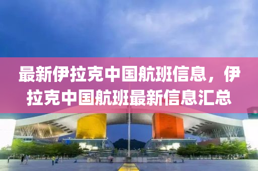 最新伊拉克中國(guó)航班信息，伊拉克中國(guó)航班最新信息匯總液壓動(dòng)力機(jī)械,元件制造