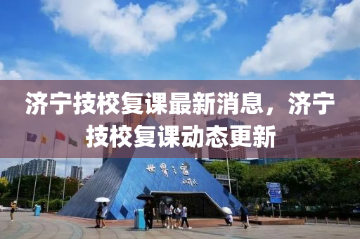 濟(jì)寧技校復(fù)課最新消息，濟(jì)寧技校復(fù)課動態(tài)更新液壓動力機(jī)械,元件制造