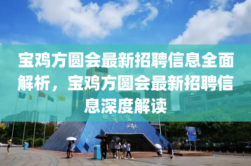 寶雞方圓會最新招聘信息全面解析，寶雞方圓會液壓動力機(jī)械,元件制造最新招聘信息深度解讀