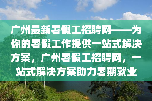 廣州最新暑假工招聘網(wǎng)——為你的暑假工作提供一站式解決方案，廣州暑假工招聘網(wǎng)，一站式解決方案助力暑期就業(yè)液壓動力機(jī)械,元件制造
