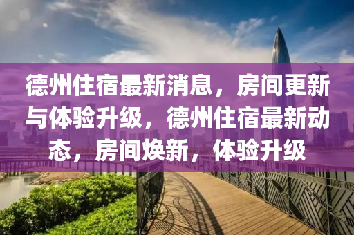 德州住宿最新消息，房間更新與體驗(yàn)升級(jí)，德州住宿最新動(dòng)態(tài)，房間煥新，體驗(yàn)升級(jí)