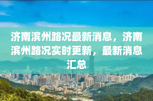濟(jì)南濱州路況最新消息，濟(jì)南濱州路況實(shí)時(shí)更新，最新消息匯總