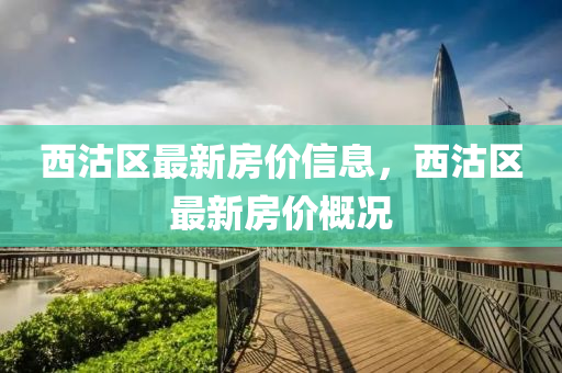 西沽區(qū)最新房?jī)r(jià)信息，西沽區(qū)最新房?jī)r(jià)概況