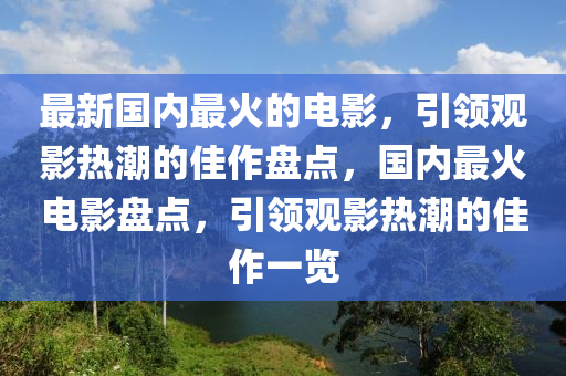 最新國(guó)內(nèi)最火的電影，引領(lǐng)觀影熱潮的佳作盤(pán)點(diǎn)，國(guó)內(nèi)最火電影盤(pán)點(diǎn)，引領(lǐng)觀影熱潮的佳作一覽