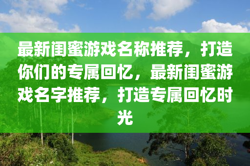 最新閨蜜游戲名稱推薦，打造你們的專屬回憶，最新閨蜜游戲名字推薦，打造專屬回憶時(shí)光