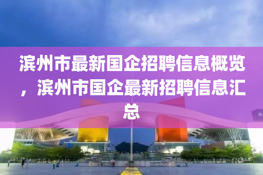 濱州市最新國企招聘信息概覽，濱州市國企最新招聘信息匯總