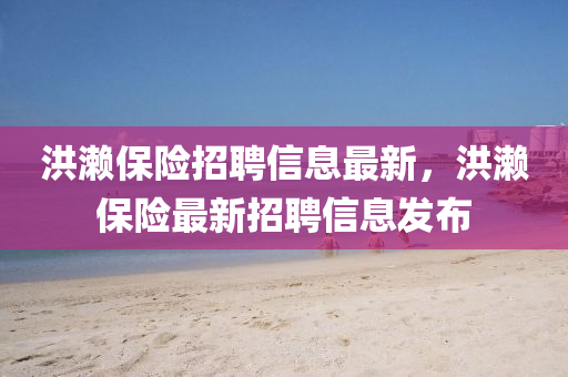 洪瀨保險招聘信息最新，洪瀨保險最新招聘信息發(fā)布