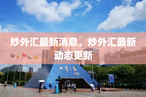 炒外匯最新消息，炒外匯最新動(dòng)態(tài)更新