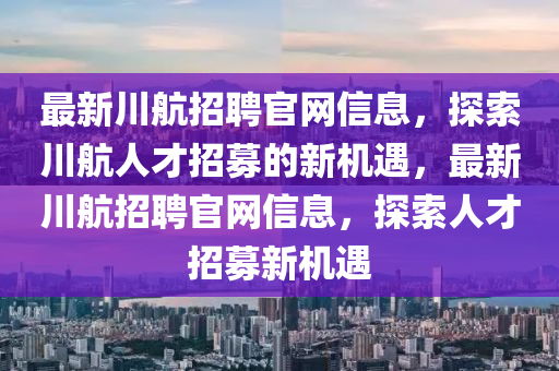 最新川航招聘官網(wǎng)信息，探索川航人才招募的新機(jī)遇，最新川航招聘官網(wǎng)信息，探索人才招募新機(jī)遇