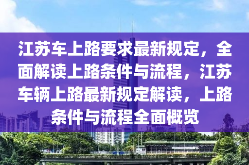 江蘇車上路要求最新規(guī)定，全面解讀上路條件與流程，江蘇車輛上路最新規(guī)定解讀，上路條件與流程全面概覽