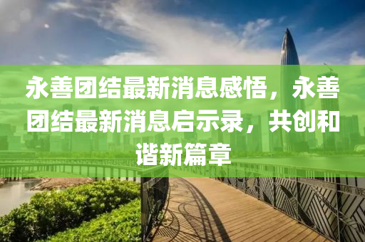 永善團(tuán)結(jié)最新消息感悟，永善團(tuán)結(jié)最新消息啟示錄，共創(chuàng)和諧新篇章