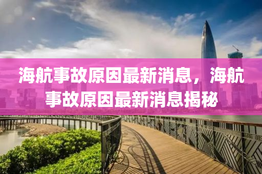 海航事故原因最新消息，海航事故原因最新消息揭秘