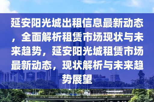 延安陽光城出租信息最新動(dòng)態(tài)，全面解析租賃市場(chǎng)現(xiàn)狀與未來趨勢(shì)，延安陽光城租賃市場(chǎng)最新動(dòng)態(tài)，現(xiàn)狀解析與未來趨勢(shì)展望