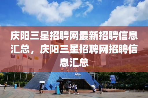 慶陽三星招聘網(wǎng)最新招聘信息匯總，慶陽三星招聘網(wǎng)招聘信息匯總