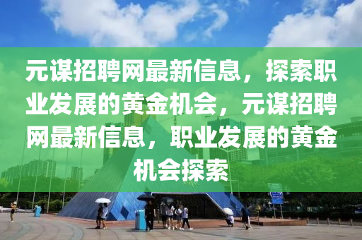 元謀招聘網(wǎng)最新信息，探索職業(yè)發(fā)展的黃金機(jī)會(huì)，元謀招聘網(wǎng)最新信息，職業(yè)發(fā)展的黃金機(jī)會(huì)探索