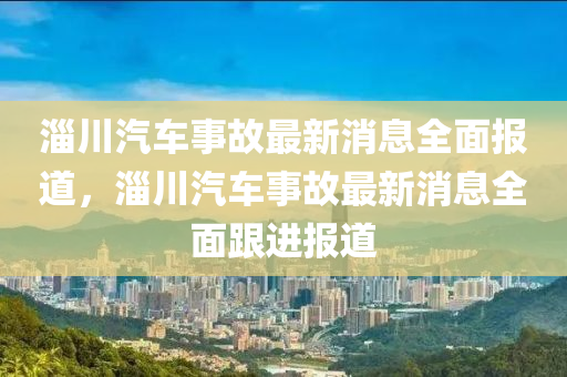 淄川汽車事故最新消息全面報(bào)道，淄川汽車事故最新消息全面跟進(jìn)報(bào)道