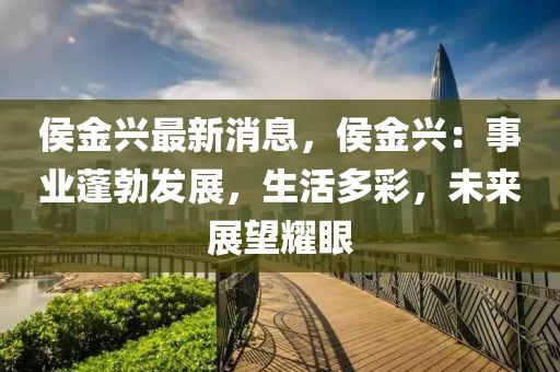 侯金興最新消息，侯金興：事業(yè)蓬勃發(fā)展，生活多液壓動(dòng)力機(jī)械,元件制造彩，未來(lái)展望耀眼