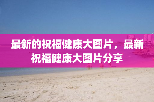 最新的祝福健康大圖片，最新祝福健康大圖片分享