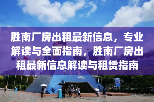 勝南廠房出租最新信息，專業(yè)解讀與全面指南，勝南廠房出租最新信息解讀與租賃指南