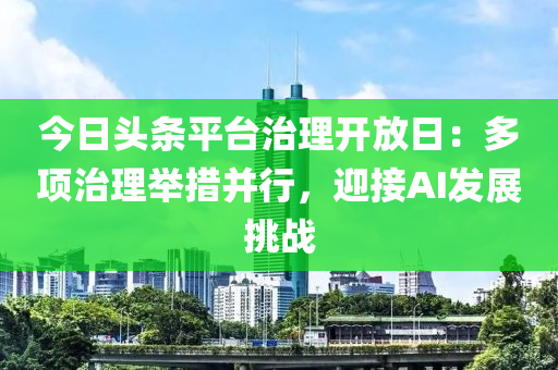 今日頭條平臺(tái)治理開放日：多項(xiàng)治理舉措并行，迎接AI發(fā)展挑戰(zhàn)液壓動(dòng)力機(jī)械,元件制造