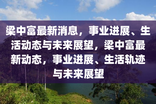 梁中富最新消息，事業(yè)進展、生活動態(tài)與未來展望，梁中富最新動態(tài)，事業(yè)進展、生活軌跡與未來展望