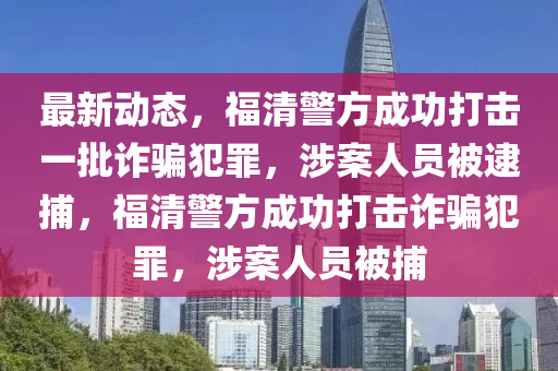 最新動態(tài)，福清警方成功打擊一批詐騙犯罪，涉案人員被逮捕，福清警方成功打擊詐騙犯罪，涉案人員被捕