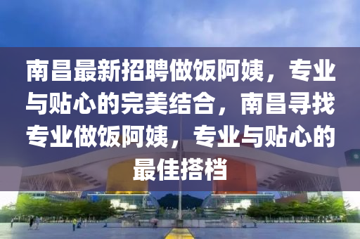 南昌最新招聘做飯阿姨，專業(yè)與貼心的完美結(jié)合，南昌尋找專業(yè)做飯阿姨，專業(yè)與貼心的最佳搭檔