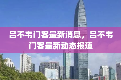 呂不韋門客最新消息，呂不韋門客最新動態(tài)報道