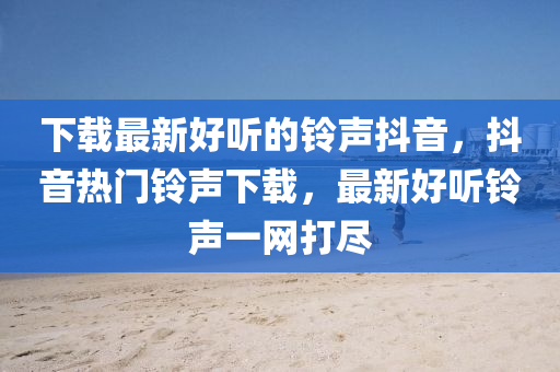 下載最新好聽的鈴聲抖音，抖音熱門鈴聲下載，最新好聽鈴聲一網(wǎng)打盡
