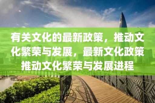 有關(guān)文化的最新政策，推動文化繁榮與發(fā)展，最新文化政策推動文化繁榮與發(fā)展進程