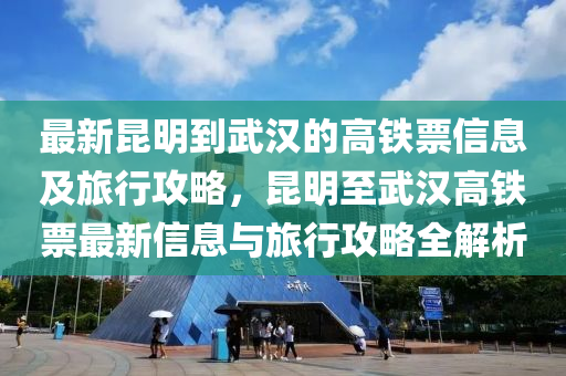 最新昆明到武漢的高鐵票信息及旅行攻略，昆明至武漢高鐵票最新信息與旅行攻略全解析