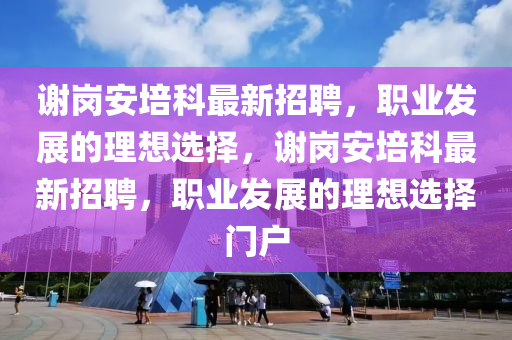 謝崗安培科最新招聘，職業(yè)發(fā)展的理想選擇，謝崗安培科最新招聘，職業(yè)發(fā)展的理想選擇門戶
