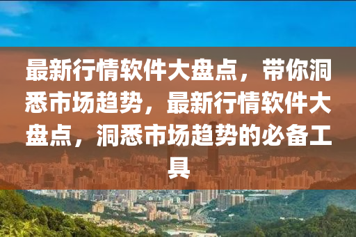 最新行情軟件大盤點，帶你洞悉市場趨勢，最新行情軟件大盤點，洞悉市場趨勢的必備工具