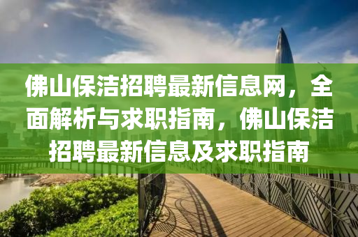 佛山保潔招聘最新信息網(wǎng)，全面解析與求職指南，佛山保潔招聘最新信息及求職指南