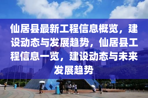 仙居縣最新工程信息概覽，建設(shè)動(dòng)態(tài)與發(fā)展趨勢，仙居縣工程信息一覽，建設(shè)動(dòng)態(tài)與未來發(fā)展趨勢
