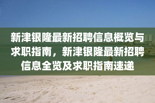 新津銀隆最新招聘信息概覽與求職指南，新津銀隆最新招聘信息全覽及求職指南速遞