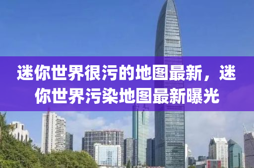 迷你世界很污的地圖最新，迷你世界污染地圖最新曝光