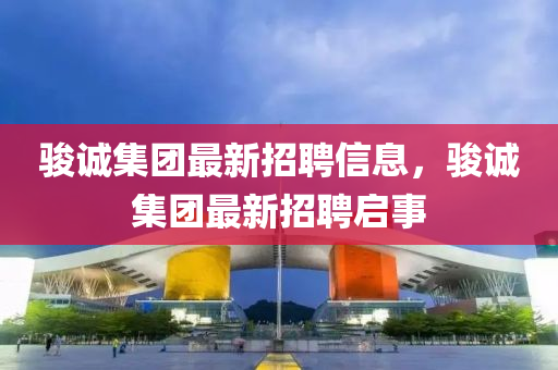 駿誠集團(tuán)最新招液壓動(dòng)力機(jī)械,元件制造聘信息，駿誠集團(tuán)最新招聘啟事
