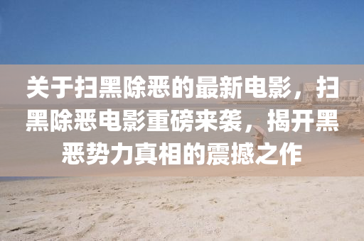 關(guān)于掃黑除惡的最新電影，掃黑除惡電影重磅來襲，揭開黑惡勢力真相的震撼之作