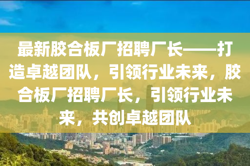 最新膠合板廠招聘廠長——打造卓越團(tuán)隊，引領(lǐng)行業(yè)未來，膠合板廠招聘廠長，引領(lǐng)行業(yè)未來，共創(chuàng)卓越團(tuán)隊