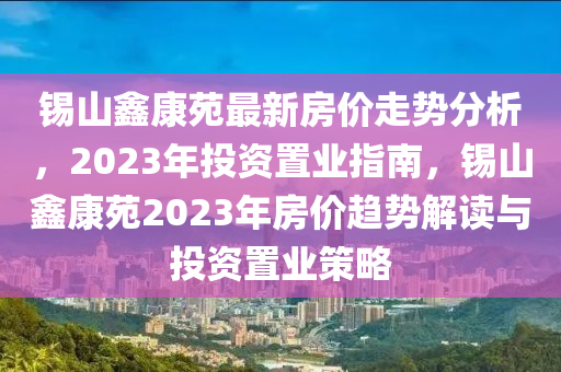 錫山鑫康苑最新房?jī)r(jià)走勢(shì)分析，2023年投資置業(yè)指南，錫山鑫康苑2023年房?jī)r(jià)趨勢(shì)解讀與投資置業(yè)策略液壓動(dòng)力機(jī)械,元件制造