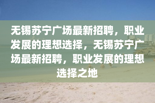 無錫蘇寧廣場(chǎng)最新招聘，職業(yè)發(fā)展的理想選擇，無錫蘇寧廣場(chǎng)最新招聘，職業(yè)發(fā)展的理想選擇之地