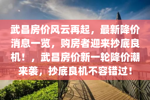 武昌房?jī)r(jià)風(fēng)云再起，最新降價(jià)消息一覽，購房者迎來抄底良機(jī)！，武昌房?jī)r(jià)新一輪降價(jià)潮來襲，抄底良機(jī)不容錯(cuò)過！