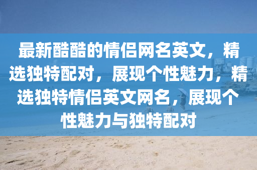 最新酷酷的情侶網(wǎng)名英文，精選獨(dú)特配對(duì)，展現(xiàn)個(gè)性魅力，精選獨(dú)特情侶英文網(wǎng)名，展現(xiàn)個(gè)性魅力與獨(dú)特配對(duì)