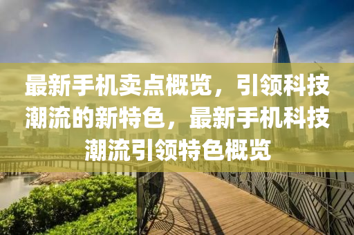 最新手機(jī)賣點(diǎn)概覽，引領(lǐng)科技潮流的新特色，最新手機(jī)科技潮流引領(lǐng)特色概覽