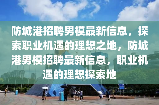 防城港招聘男模最新信息，探索職業(yè)機(jī)遇的理想之地，防城港男模招聘最新信息，職業(yè)機(jī)遇的理想探索地
