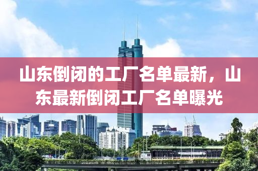 山東倒閉的工廠名單最新，山東最新倒閉工廠名單曝光