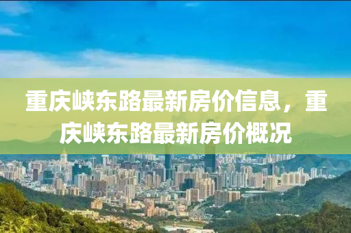 重慶峽東路最新房?jī)r(jià)信息，重慶峽東路最新房?jī)r(jià)概況