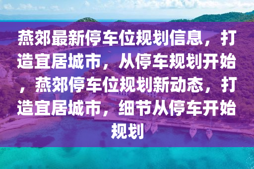 燕郊最新停車位規(guī)劃信息，打造宜居城市，從停車規(guī)劃開始，燕郊停車位規(guī)劃新動(dòng)態(tài)，打造宜居城市，細(xì)節(jié)從停車開始規(guī)劃