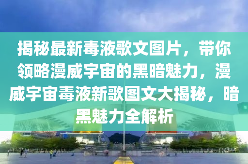 揭秘最新毒液歌文圖片，帶你領(lǐng)略漫威宇宙的黑暗魅力，漫威宇宙毒液新歌圖文大揭秘，暗黑魅力全解析